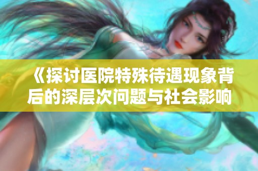 《探讨医院特殊待遇现象背后的深层次问题与社会影响研究》