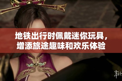 地铁出行时佩戴迷你玩具，增添旅途趣味和欢乐体验