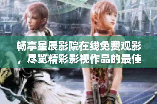 畅享星辰影院在线免费观影，尽览精彩影视作品的最佳选择