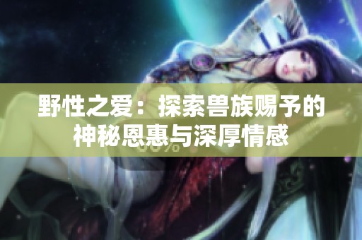 野性之爱：探索兽族赐予的神秘恩惠与深厚情感