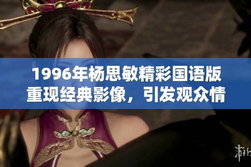 1996年杨思敏精彩国语版重现经典影像，引发观众情怀与回忆的共鸣