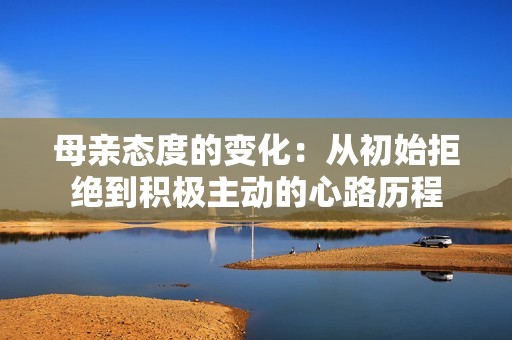 母亲态度的变化：从初始拒绝到积极主动的心路历程