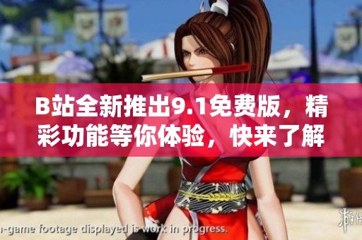 B站全新推出9.1免费版，精彩功能等你体验，快来了解吧！