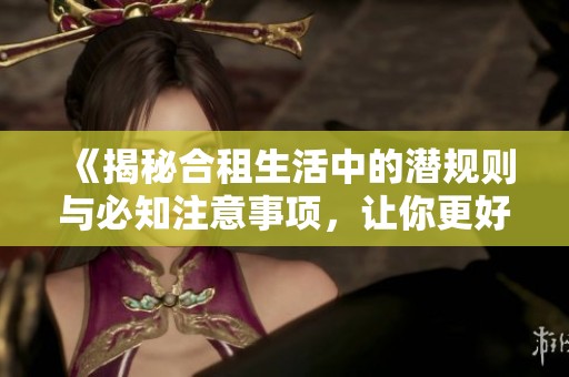 《揭秘合租生活中的潜规则与必知注意事项，让你更好适应共享空间》