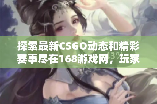 探索最新CSGO动态和精彩赛事尽在168游戏网，玩家的最佳选择