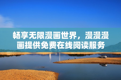畅享无限漫画世界，漫漫漫画提供免费在线阅读服务