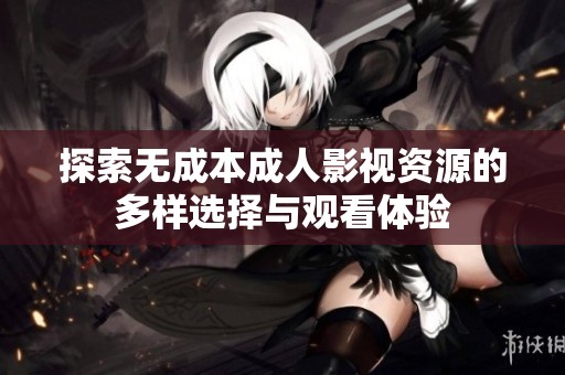 探索无成本成人影视资源的多样选择与观看体验
