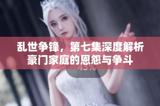 乱世争锋，第七集深度解析豪门家庭的恩怨与争斗