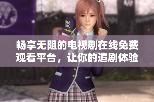 畅享无阻的电视剧在线免费观看平台，让你的追剧体验更加美好