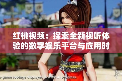 红桃视频：探索全新视听体验的数字娱乐平台与应用时代