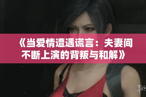 《当爱情遭遇谎言：夫妻间不断上演的背叛与和解》