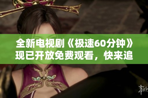 全新电视剧《极速60分钟》现已开放免费观看，快来追剧吧！