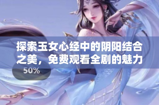 探索玉女心经中的阴阳结合之美，免费观看全剧的魅力与深意