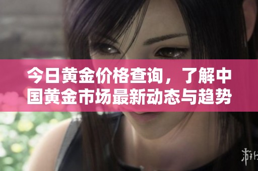今日黄金价格查询，了解中国黄金市场最新动态与趋势分析