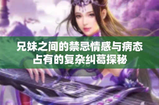 兄妹之间的禁忌情感与病态占有的复杂纠葛探秘