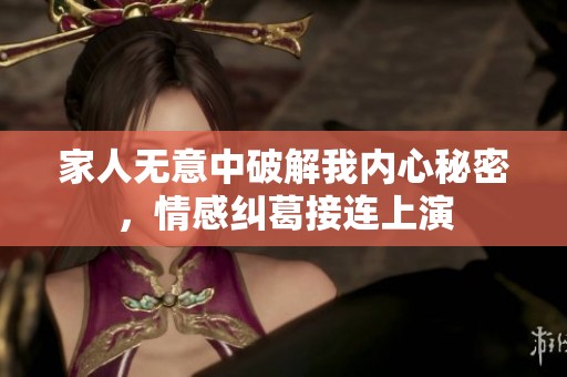 家人无意中破解我内心秘密，情感纠葛接连上演