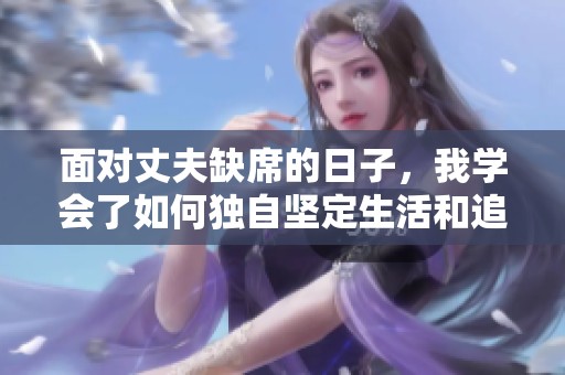 面对丈夫缺席的日子，我学会了如何独自坚定生活和追求幸福