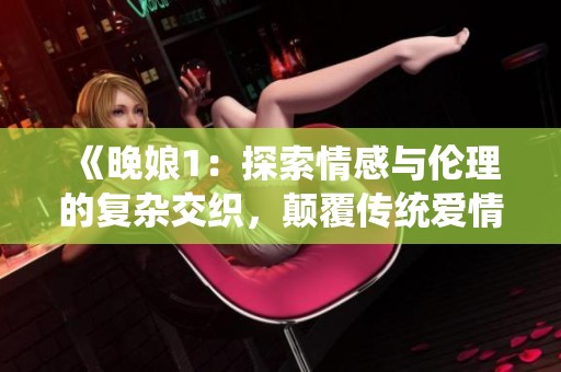 《晚娘1：探索情感与伦理的复杂交织，颠覆传统爱情观》