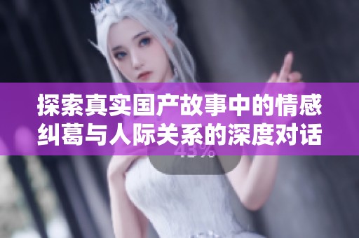 探索真实国产故事中的情感纠葛与人际关系的深度对话