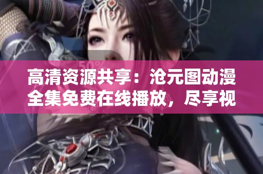 高清资源共享：沧元图动漫全集免费在线播放，尽享视觉盛宴