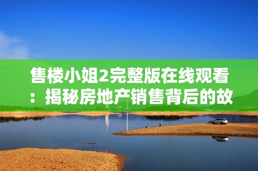 售楼小姐2完整版在线观看：揭秘房地产销售背后的故事与挑战