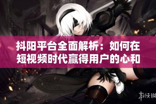 抖阳平台全面解析：如何在短视频时代赢得用户的心和眼？