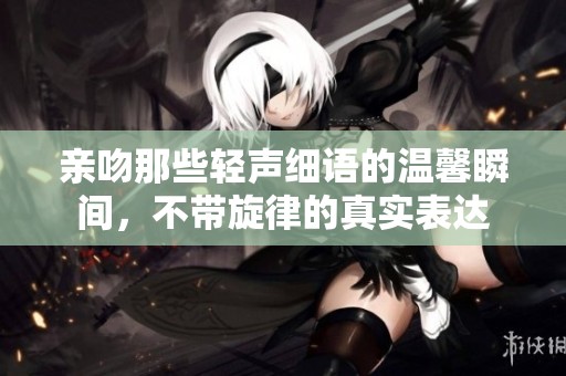 亲吻那些轻声细语的温馨瞬间，不带旋律的真实表达