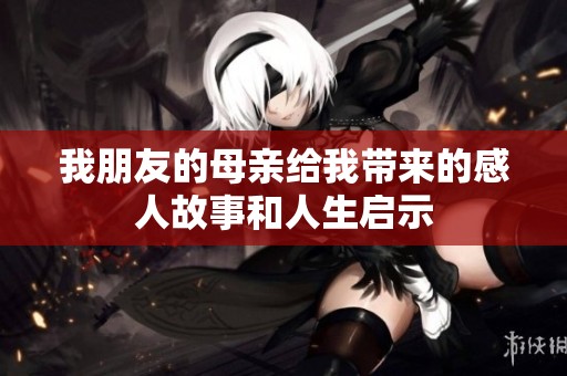 我朋友的母亲给我带来的感人故事和人生启示