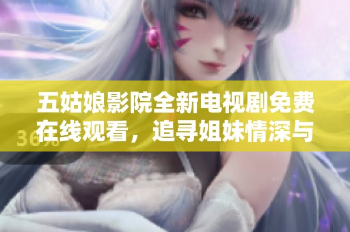 五姑娘影院全新电视剧免费在线观看，追寻姐妹情深与成长故事的奇幻旅程