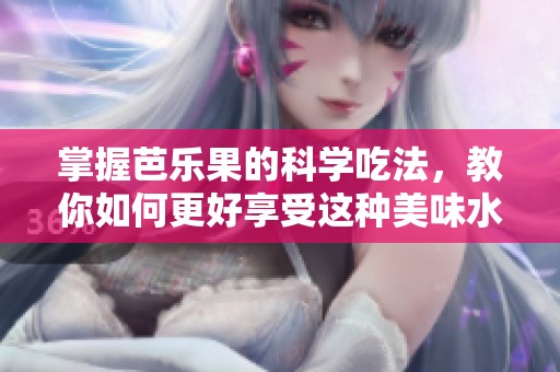 掌握芭乐果的科学吃法，教你如何更好享受这种美味水果