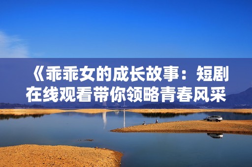 《乖乖女的成长故事：短剧在线观看带你领略青春风采》