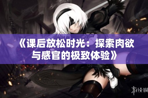 《课后放松时光：探索肉欲与感官的极致体验》