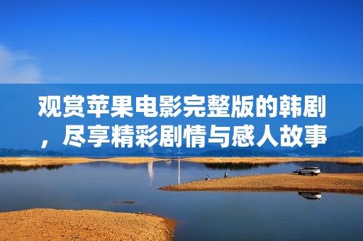 观赏苹果电影完整版的韩剧，尽享精彩剧情与感人故事尽在这里