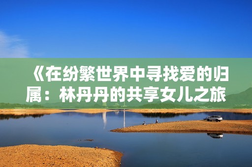 《在纷繁世界中寻找爱的归属：林丹丹的共享女儿之旅》