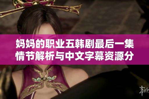 妈妈的职业五韩剧最后一集情节解析与中文字幕资源分享