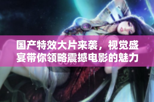 国产特效大片来袭，视觉盛宴带你领略震撼电影的魅力与创新