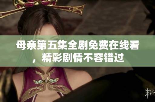 母亲第五集全剧免费在线看，精彩剧情不容错过