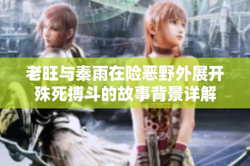 老旺与秦雨在险恶野外展开殊死搏斗的故事背景详解