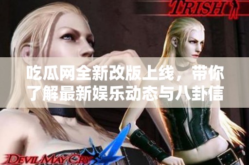吃瓜网全新改版上线，带你了解最新娱乐动态与八卦信息
