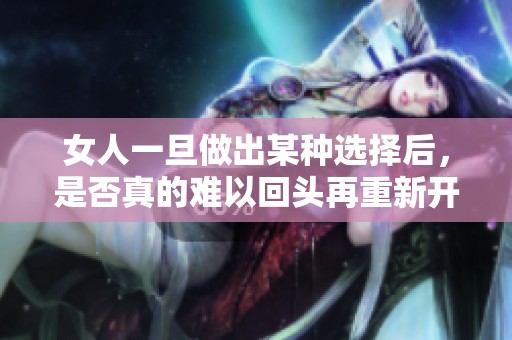 女人一旦做出某种选择后，是否真的难以回头再重新开始呢