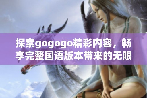 探索gogogo精彩内容，畅享完整国语版本带来的无限乐趣与体验