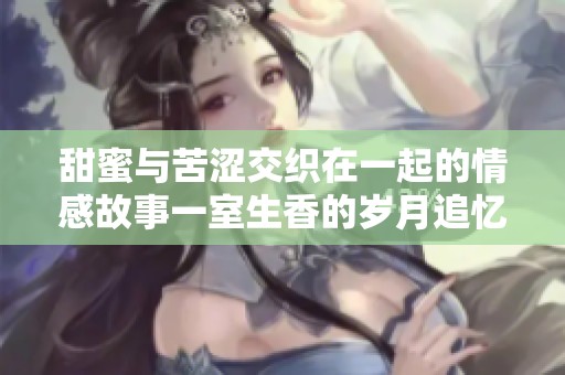 甜蜜与苦涩交织在一起的情感故事一室生香的岁月追忆