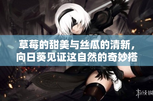 草莓的甜美与丝瓜的清新，向日葵见证这自然的奇妙搭配之旅
