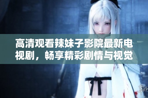 高清观看辣妹子影院最新电视剧，畅享精彩剧情与视觉盛宴