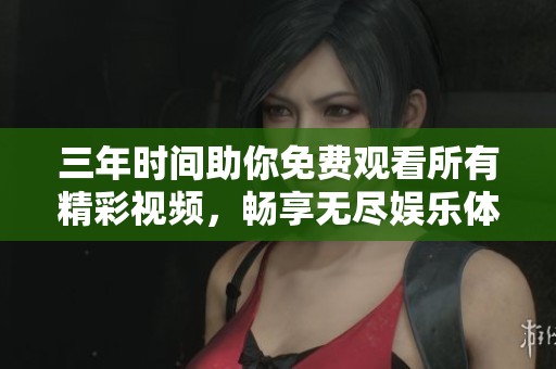三年时间助你免费观看所有精彩视频，畅享无尽娱乐体验