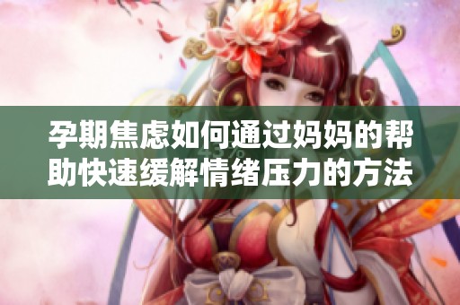孕期焦虑如何通过妈妈的帮助快速缓解情绪压力的方法分享