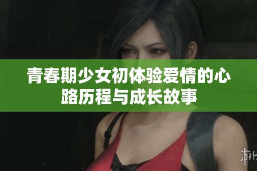 青春期少女初体验爱情的心路历程与成长故事