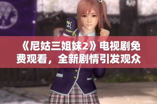 《尼姑三姐妹2》电视剧免费观看，全新剧情引发观众热议与关注