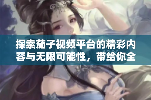 探索茄子视频平台的精彩内容与无限可能性，带给你全新视听体验