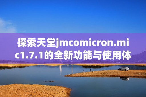 探索天堂jmcomicron.mic1.7.1的全新功能与使用体验揭秘